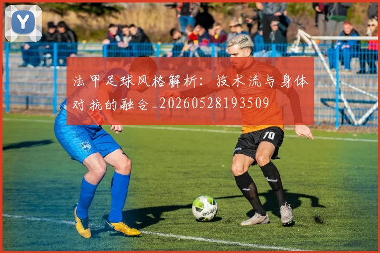 法甲足球风格解析:技术流与身体对抗的融合_20260528193509