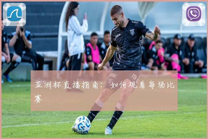 亚洲杯直播指南:如何观看每场比赛