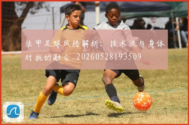 法甲足球风格解析：技术流与身体对抗的融合_20260528193509