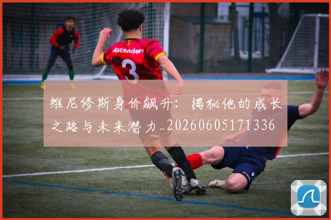 维尼修斯身价飙升:揭秘他的成长之路与未来潜力_20260605171336
