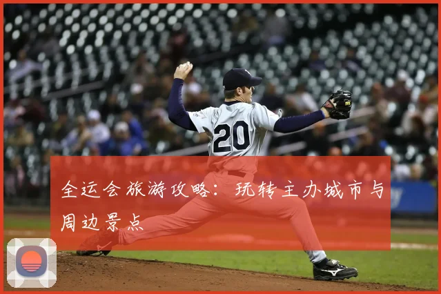 全运会旅游攻略：玩转主办城市与周边景点