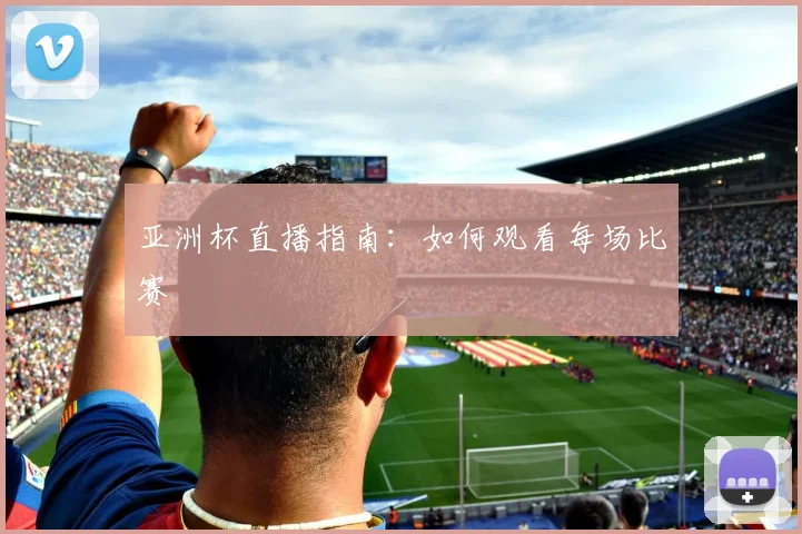 亚洲杯直播指南：如何观看每场比赛