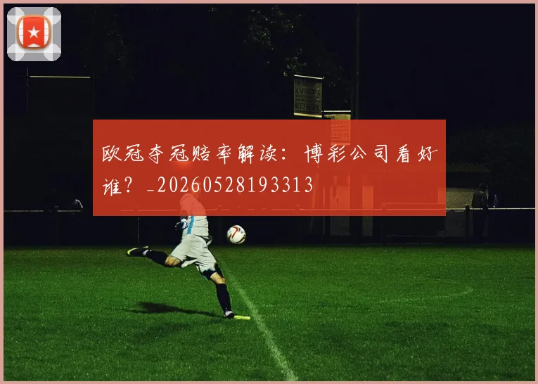 欧冠夺冠赔率解读:博彩公司看好谁?_20260528193313