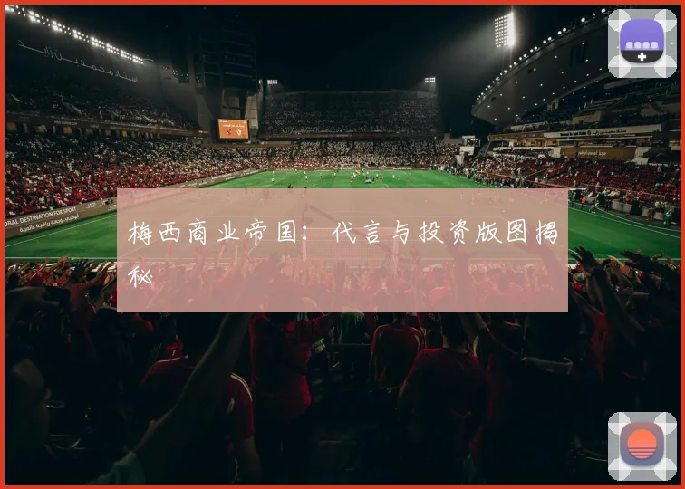 梅西商业帝国:代言与投资版图揭秘