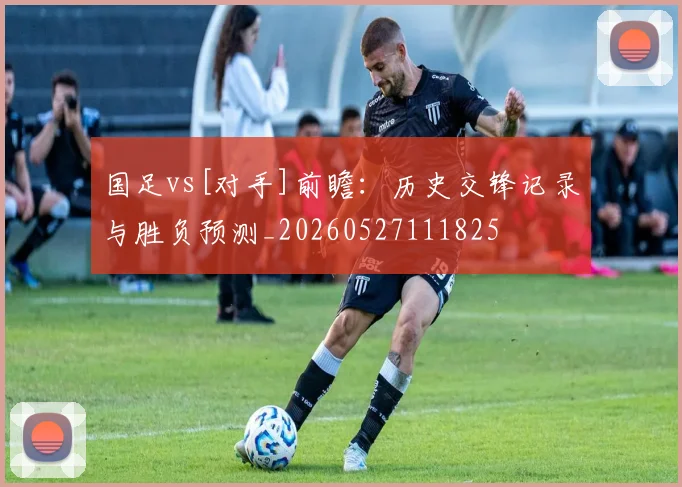 国足vs[对手]前瞻：历史交锋记录与胜负预测_20260527111825