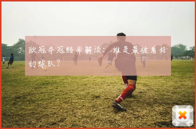 欧冠夺冠赔率解读:谁是最被看好的球队?