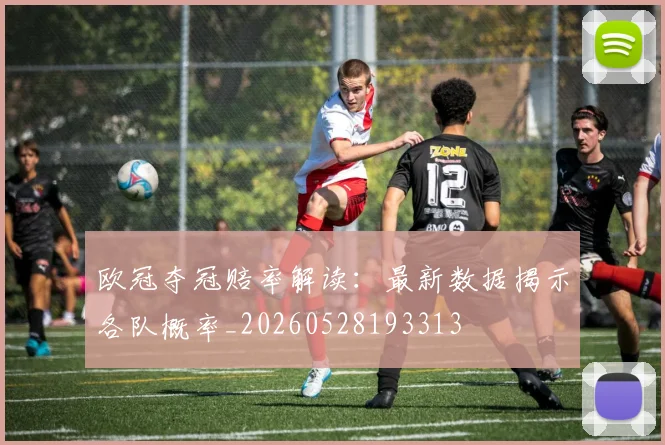 欧冠夺冠赔率解读：最新数据揭示各队概率_20260528193313