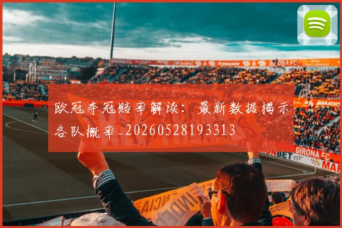 欧冠夺冠赔率解读：最新数据揭示各队概率_20260528193313