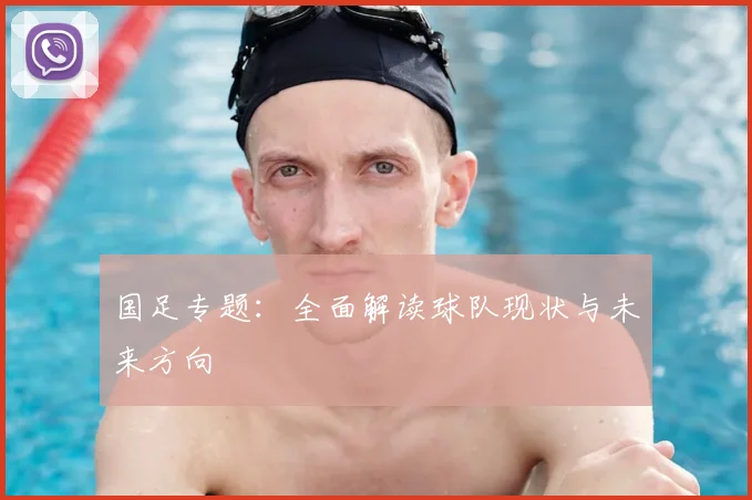 国足专题：全面解读球队现状与未来方向