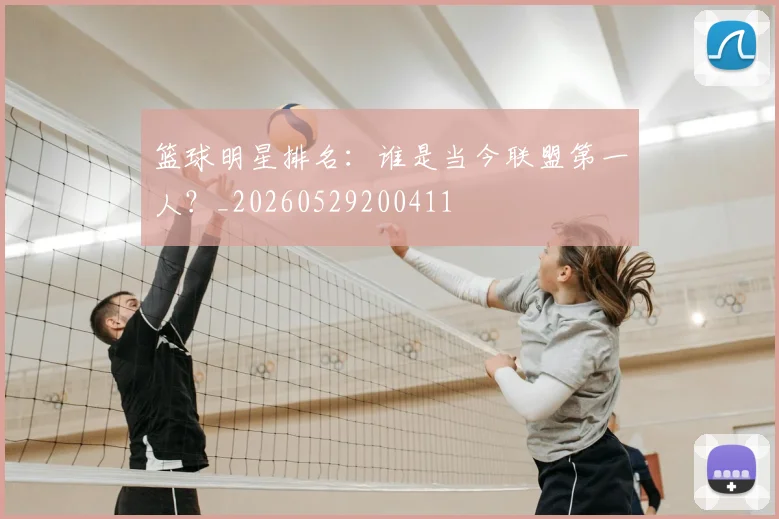 篮球明星排名：谁是当今联盟第一人？_20260529200411