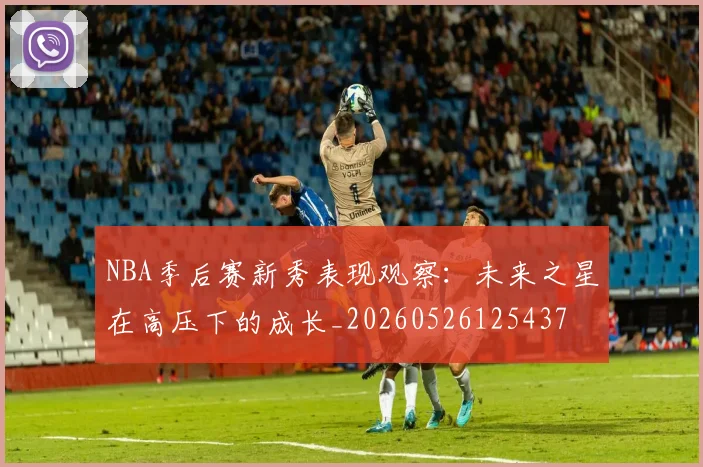 NBA季后赛新秀表现观察：未来之星在高压下的成长_20260526125437