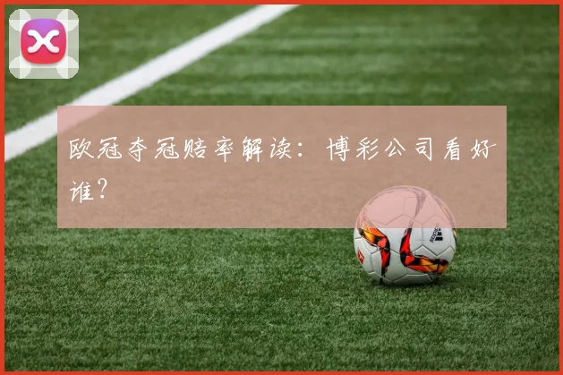 欧冠夺冠赔率解读:博彩公司看好谁?