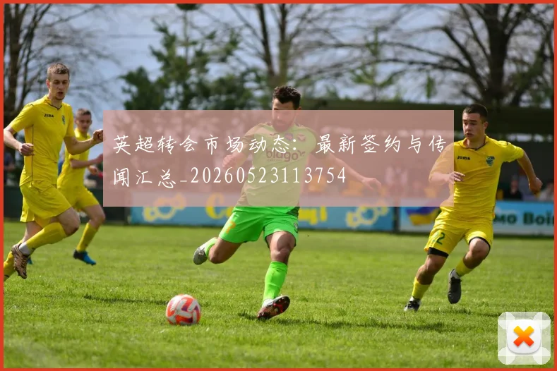 英超转会市场动态：最新签约与传闻汇总_20260523113754