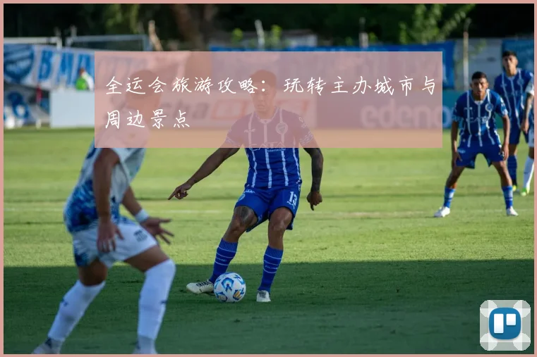 全运会旅游攻略:玩转主办城市与周边景点