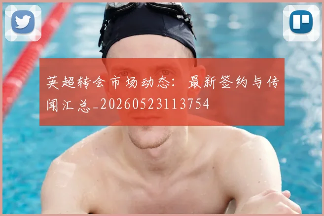 英超转会市场动态:最新签约与传闻汇总_20260523113754