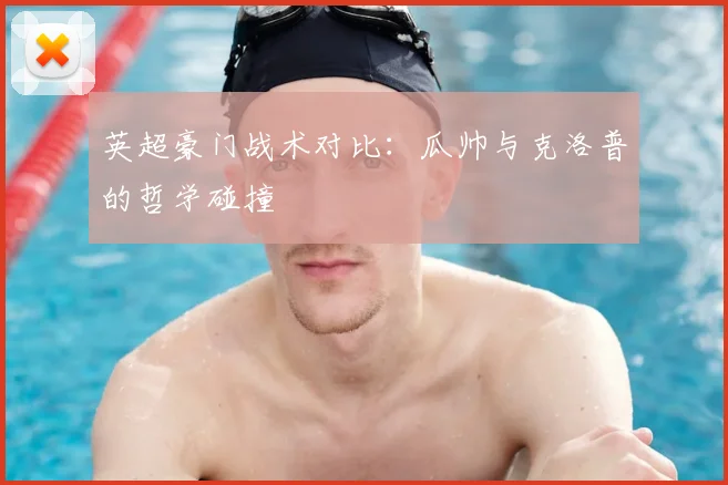 英超豪门战术对比：瓜帅与克洛普的哲学碰撞