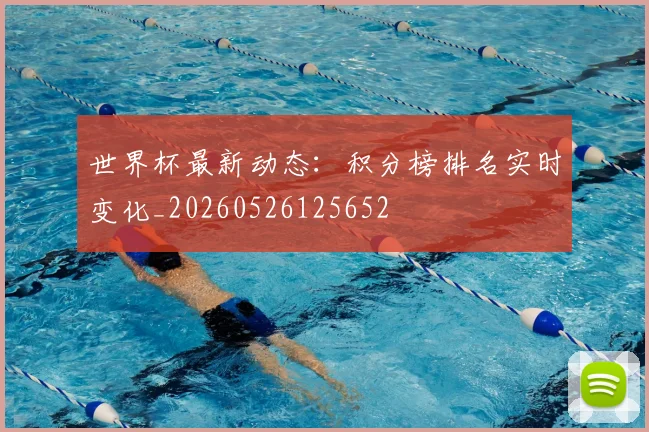 世界杯最新动态：积分榜排名实时变化_20260526125652