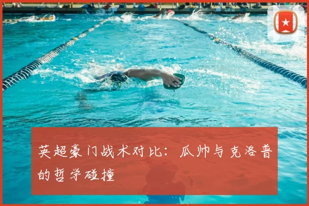 英超豪门战术对比：瓜帅与克洛普的哲学碰撞