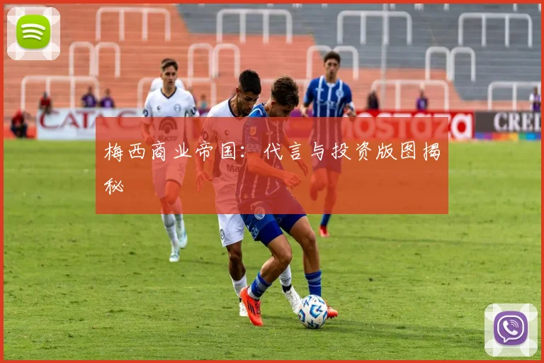 梅西商业帝国:代言与投资版图揭秘