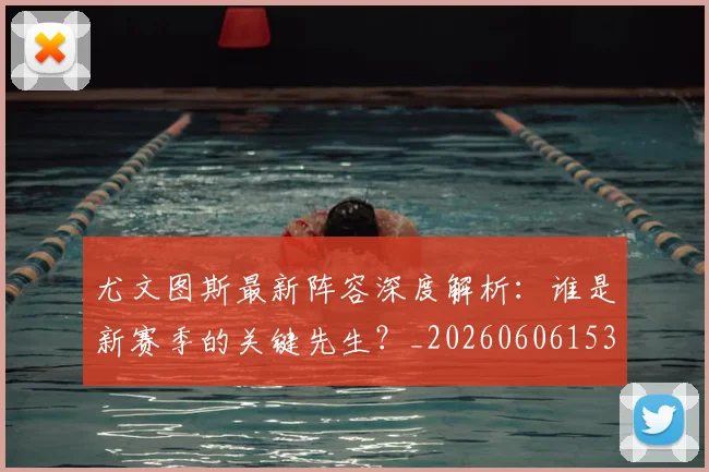 尤文图斯最新阵容深度解析：谁是新赛季的关键先生？_20260606153208